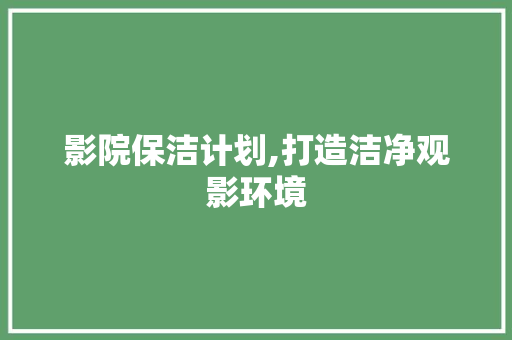 影院保洁计划,打造洁净观影环境，提升观众体验
