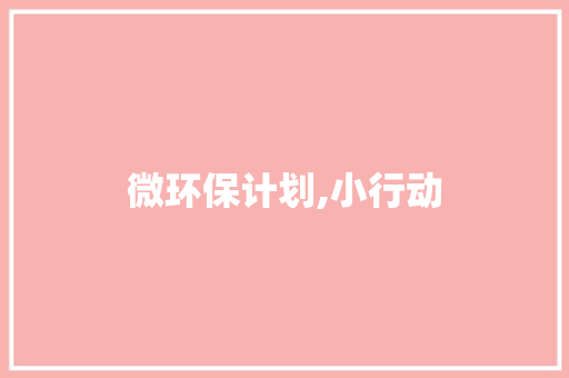 微环保计划,小行动，大改变_打造绿色未来