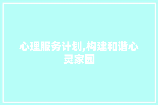 心理服务计划,构建和谐心灵家园