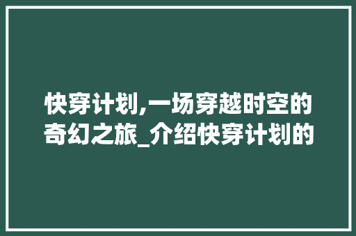 快穿计划,一场穿越时空的奇幻之旅_介绍快穿计划的魅力与奥秘