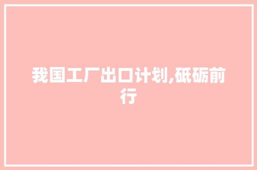 我国工厂出口计划,砥砺前行，开启全球市场新篇章