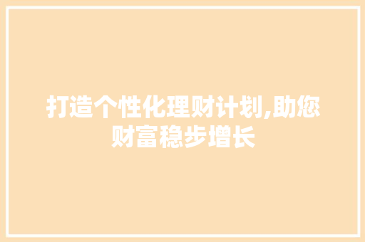 打造个性化理财计划,助您财富稳步增长