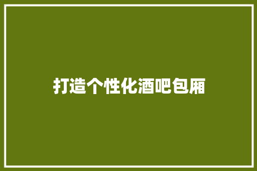 打造个性化酒吧包厢，提升消费体验的全新步骤