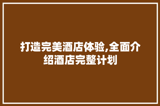 打造完美酒店体验,全面介绍酒店完整计划