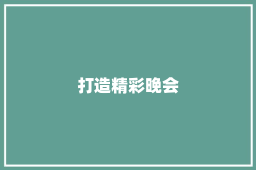 打造精彩晚会，彰显文化魅力_晚会采购计划详细介绍