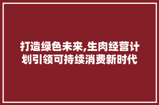 打造绿色未来,生肉经营计划引领可持续消费新时代