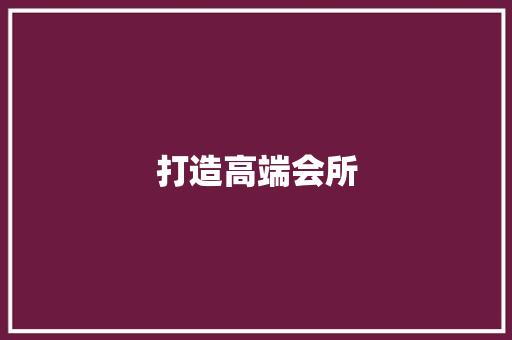 打造高端会所，引领休闲娱乐新风尚_某高端会所计划书详细介绍
