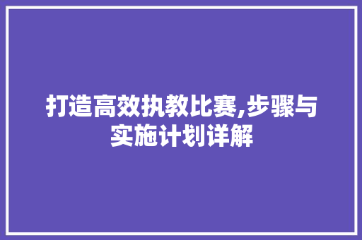 打造高效执教比赛,步骤与实施计划详解