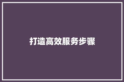 打造高效服务步骤，助力企业持续发展