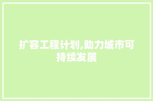 扩容工程计划,助力城市可持续发展，构建美好未来