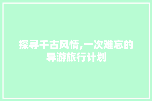 探寻千古风情,一次难忘的导游旅行计划