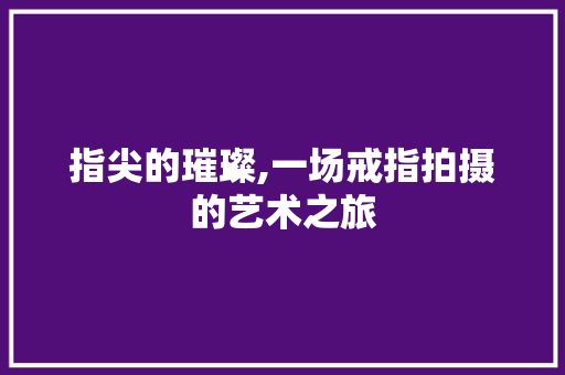 指尖的璀璨,一场戒指拍摄的艺术之旅