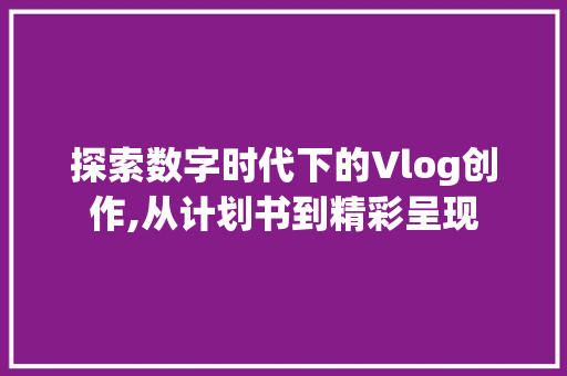 探索数字时代下的Vlog创作,从计划书到精彩呈现