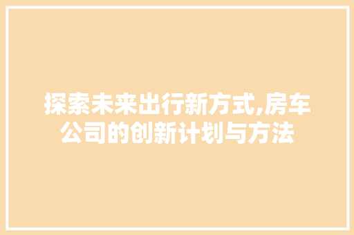 探索未来出行新方式,房车公司的创新计划与方法