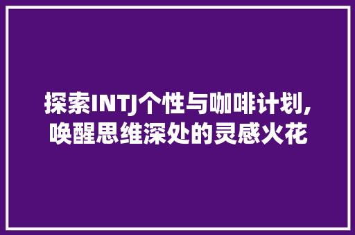 探索INTJ个性与咖啡计划,唤醒思维深处的灵感火花