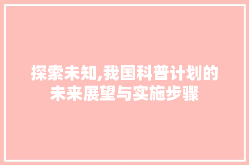 探索未知,我国科普计划的未来展望与实施步骤