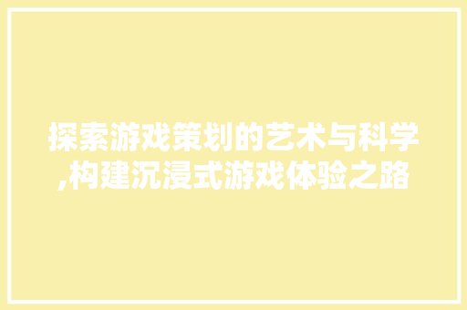 探索游戏策划的艺术与科学,构建沉浸式游戏体验之路