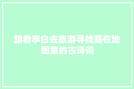 跟着李白去旅游寻找藏在地图里的古诗词