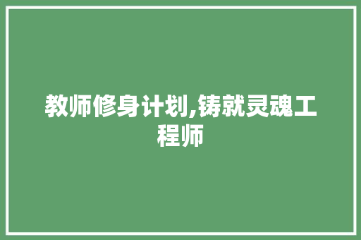 教师修身计划,铸就灵魂工程师，培育时代新人