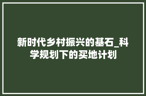 新时代乡村振兴的基石_科学规划下的买地计划