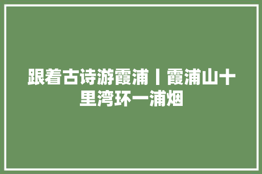 跟着古诗游霞浦丨霞浦山十里湾环一浦烟