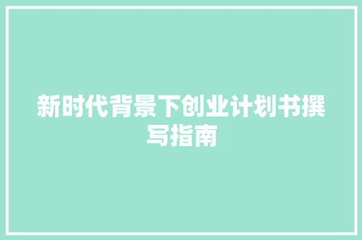 新时代背景下创业计划书撰写指南