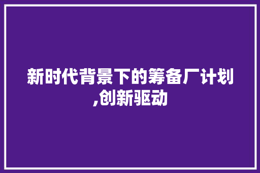 新时代背景下的筹备厂计划,创新驱动，绿色发展