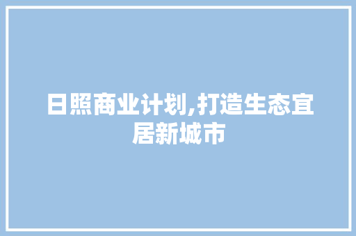 日照商业计划,打造生态宜居新城市，推动区域经济腾飞
