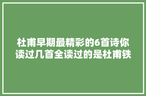 杜甫早期最精彩的6首诗你读过几首全读过的是杜甫铁杆粉丝
