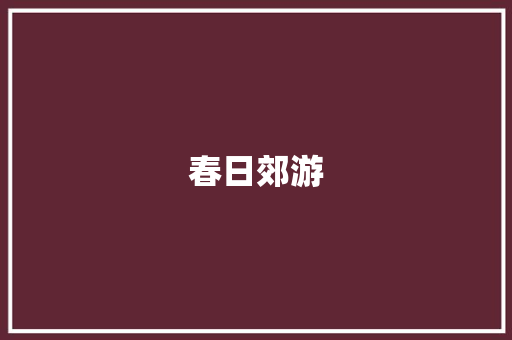 春日郊游，共赴一场自然盛宴