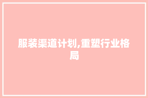 服装渠道计划,重塑行业格局，引领时尚潮流