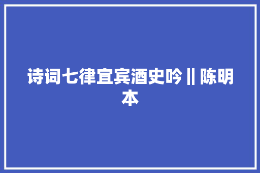 诗词七律宜宾酒史吟‖陈明本