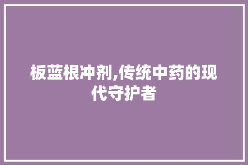 板蓝根冲剂,传统中药的现代守护者