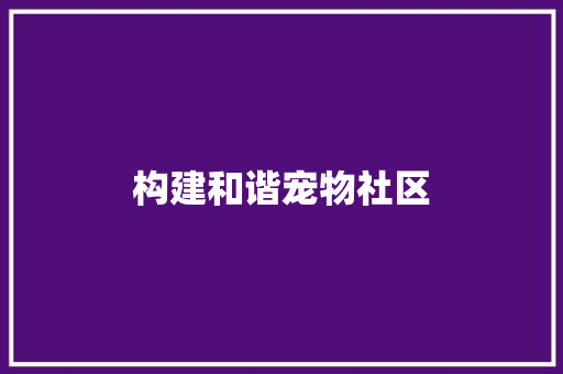 构建和谐宠物社区，共筑美好家园_探索宠物社区计划新篇章
