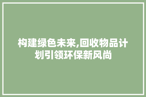 构建绿色未来,回收物品计划引领环保新风尚