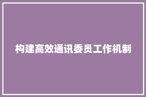 构建高效通讯委员工作机制，助力社区和谐发展