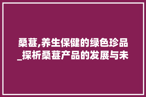 桑葚,养生保健的绿色珍品_探析桑葚产品的发展与未来