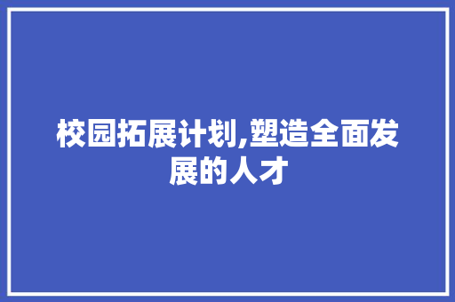 校园拓展计划,塑造全面发展的人才，共创美好未来