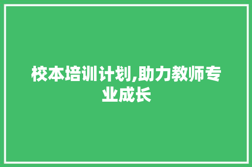 校本培训计划,助力教师专业成长，打造高效课堂