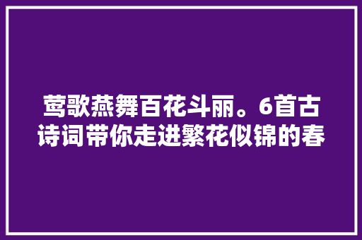 莺歌燕舞百花斗丽。6首古诗词带你走进繁花似锦的春天