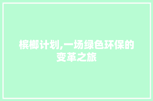 槟榔计划,一场绿色环保的变革之旅