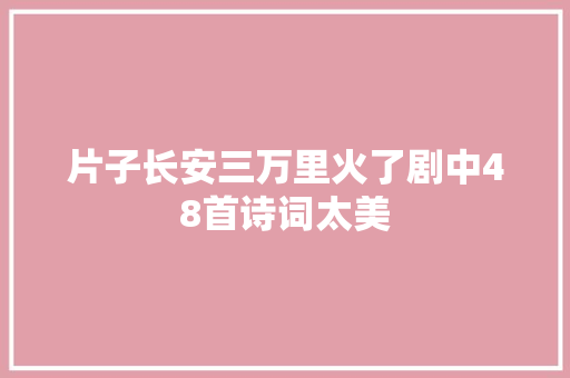 片子长安三万里火了剧中48首诗词太美