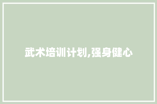 武术培训计划,强身健心，传承国粹