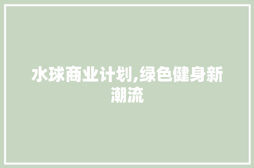 水球商业计划,绿色健身新潮流，引领健康生活方式