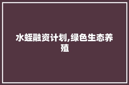 水蛭融资计划,绿色生态养殖，引领农业创新发展