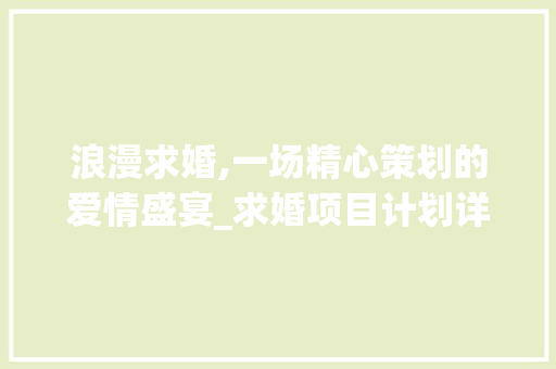 浪漫求婚,一场精心策划的爱情盛宴_求婚项目计划详细介绍