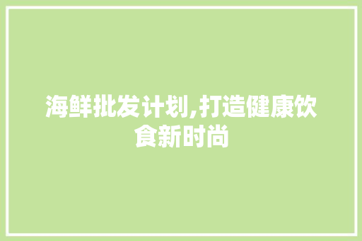 海鲜批发计划,打造健康饮食新时尚