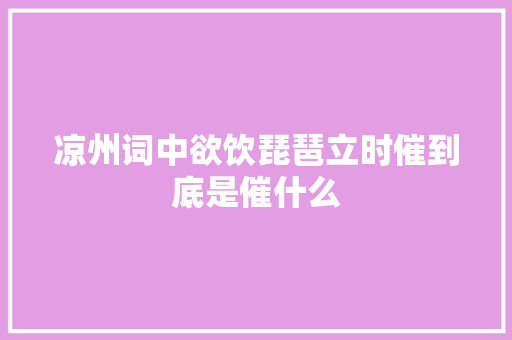 凉州词中欲饮琵琶立时催到底是催什么