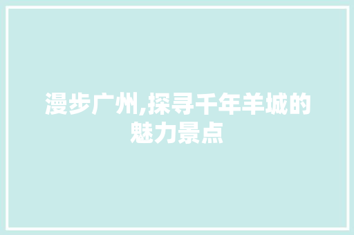 漫步广州,探寻千年羊城的魅力景点