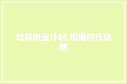 灶具创业计划,把握时代脉搏，打造绿色厨房新风尚